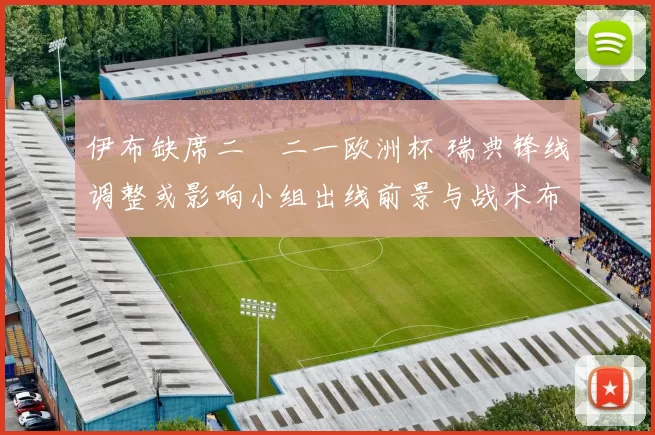 伊布缺席二〇二一欧洲杯 瑞典锋线调整或影响小组出线前景与战术布置