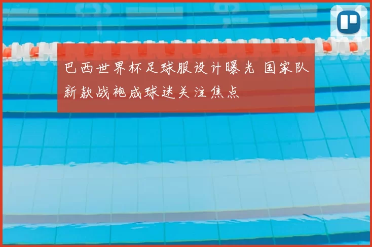 巴西世界杯足球服设计曝光 国家队新款战袍成球迷关注焦点