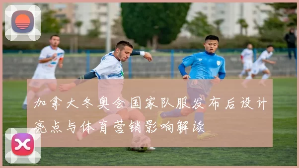 加拿大冬奥会国家队服发布后设计亮点与体育营销影响解读