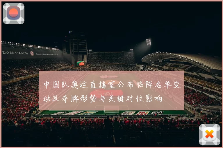 中国队奥运直播室公布临阵名单变动及夺牌形势与关键对位影响