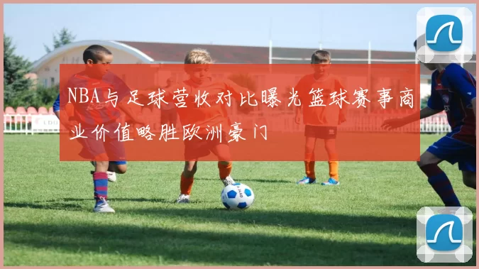 NBA与足球营收对比曝光篮球赛事商业价值略胜欧洲豪门
