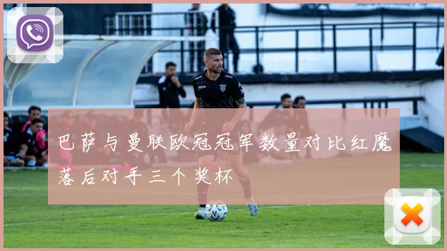 巴萨与曼联欧冠冠军数量对比红魔落后对手三个奖杯