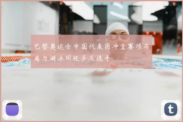 巴黎奥运会中国代表团冲金赛项布局与游泳田径乒乓选手