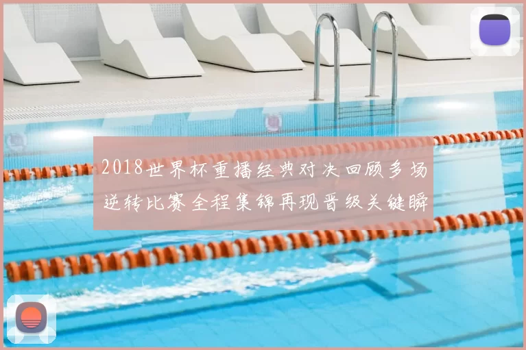 2018世界杯重播经典对决回顾多场逆转比赛全程集锦再现晋级关键瞬间