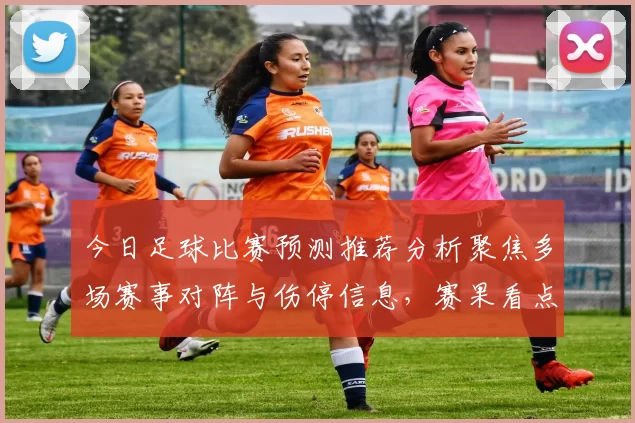 今日足球比赛预测推荐分析聚焦多场赛事对阵与伤停信息，赛果看点提前解析