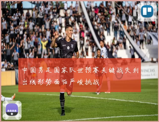 中国男足国家队世预赛关键战失利出线形势面临严峻挑战
