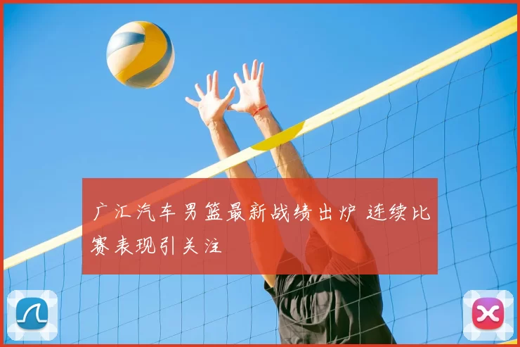 广汇汽车男篮最新战绩出炉 连续比赛表现引关注