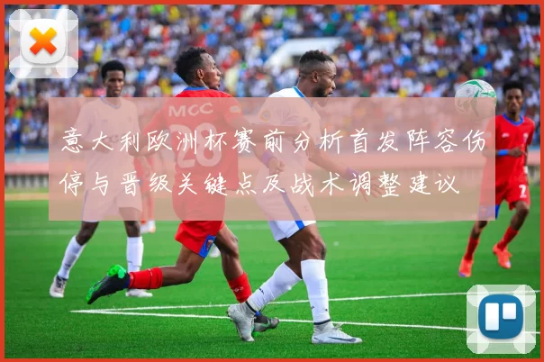 意大利欧洲杯赛前分析首发阵容伤停与晋级关键点及战术调整建议