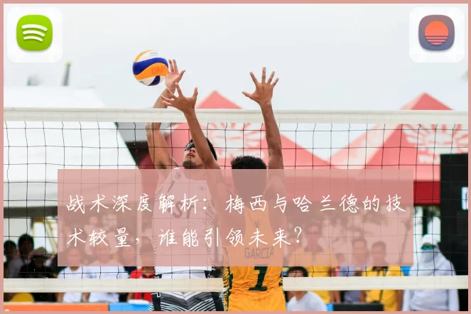 战术深度解析：梅西与哈兰德的技术较量，谁能引领未来？