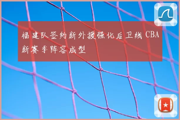 福建队签约新外援强化后卫线 CBA新赛季阵容成型