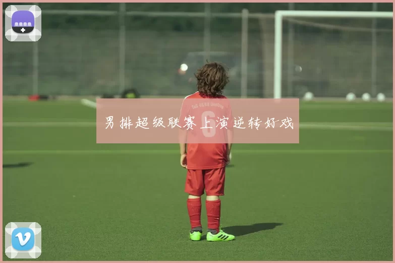 男排超级联赛上演逆转好戏