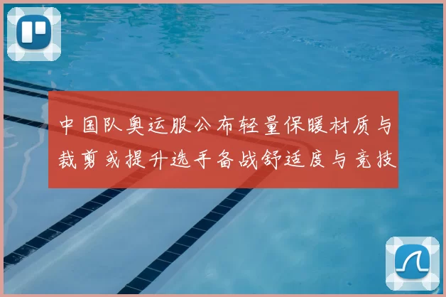 中国队奥运服公布轻量保暖材质与裁剪或提升选手备战舒适度与竞技适应