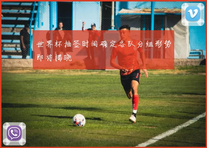 世界杯抽签时间确定各队分组形势即将揭晓