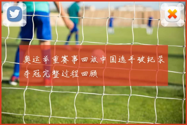 奥运举重赛事回放中国选手破纪录夺冠完整过程回顾