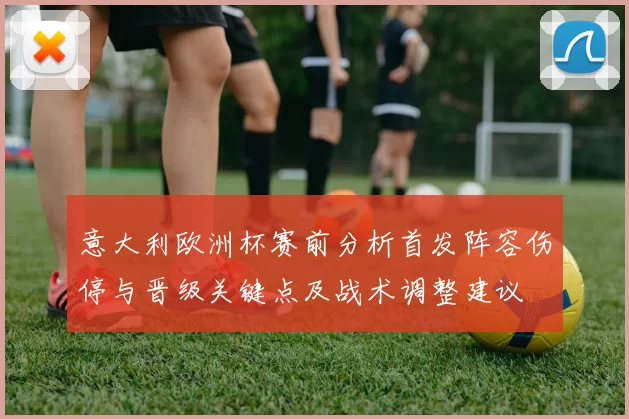 意大利欧洲杯赛前分析首发阵容伤停与晋级关键点及战术调整建议