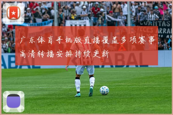 广东体育手机版直播覆盖多项赛事高清转播安排持续更新