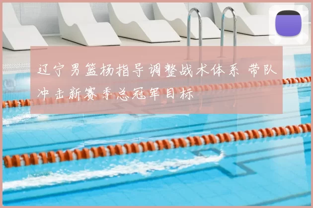 辽宁男篮杨指导调整战术体系 带队冲击新赛季总冠军目标