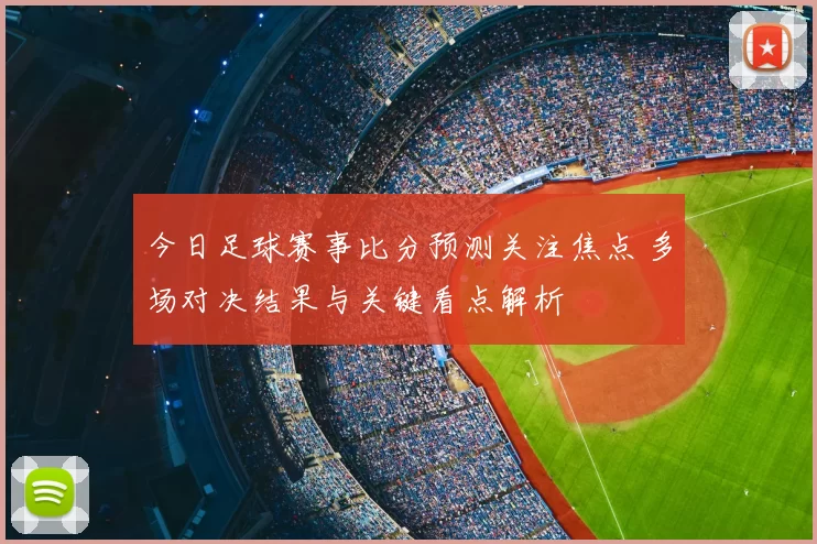 今日足球赛事比分预测关注焦点 多场对决结果与关键看点解析