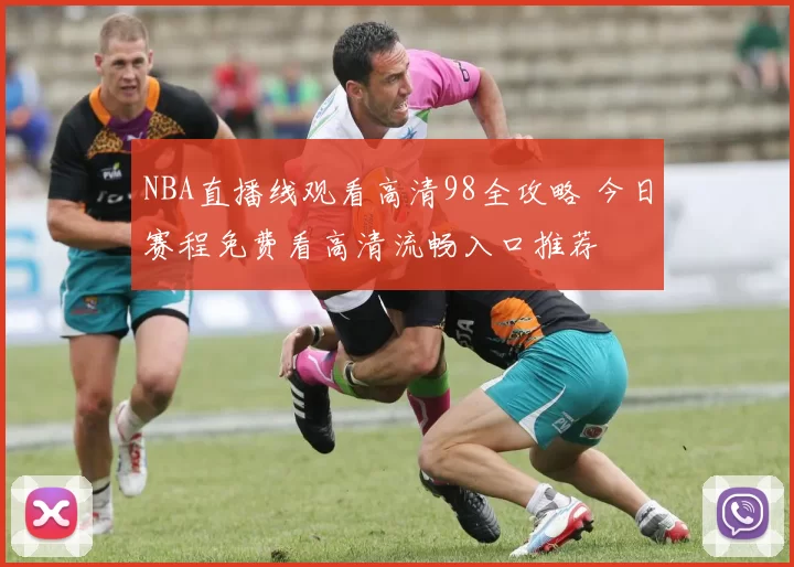 NBA直播线观看高清98全攻略 今日赛程免费看高清流畅入口推荐