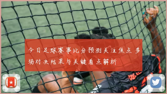 今日足球赛事比分预测关注焦点 多场对决结果与关键看点解析