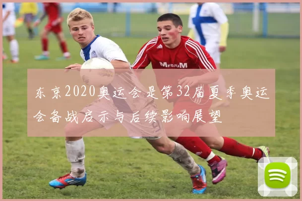东京2020奥运会是第32届夏季奥运会备战启示与后续影响展望