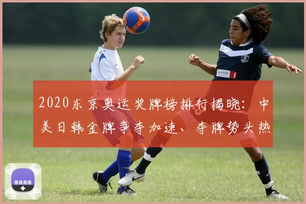 2020东京奥运奖牌榜排行揭晓：中美日韩金牌争夺加速、夺牌势头热议
