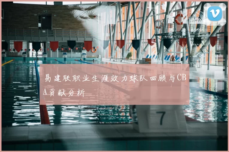 易建联职业生涯效力球队回顾与CBA贡献分析