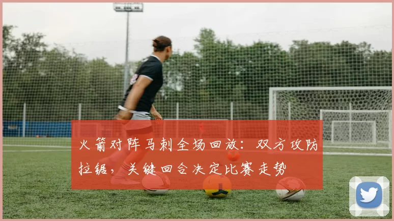 火箭对阵马刺全场回放：双方攻防拉锯，关键回合决定比赛走势