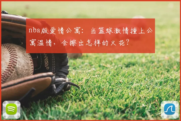 nba版爱情公寓：当篮球激情撞上公寓温情，会擦出怎样的火花？