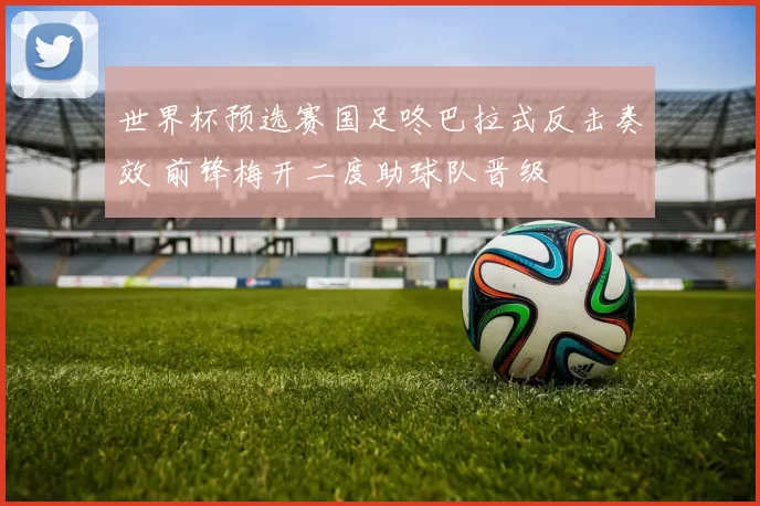 世界杯预选赛国足咚巴拉式反击奏效 前锋梅开二度助球队晋级