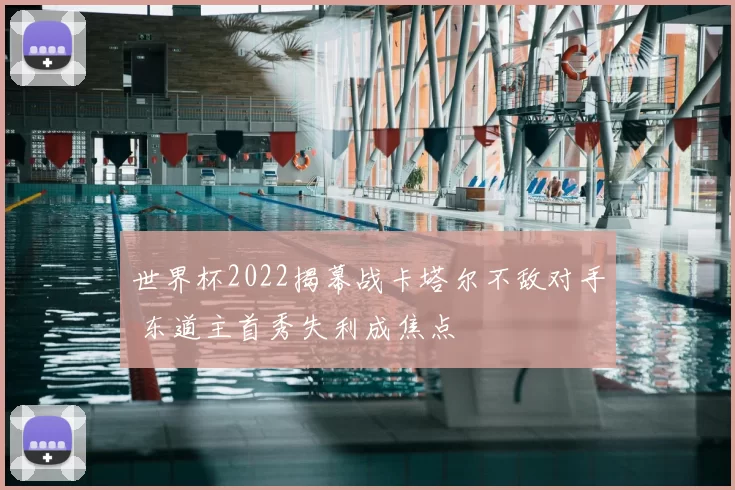 世界杯2022揭幕战卡塔尔不敌对手 东道主首秀失利成焦点