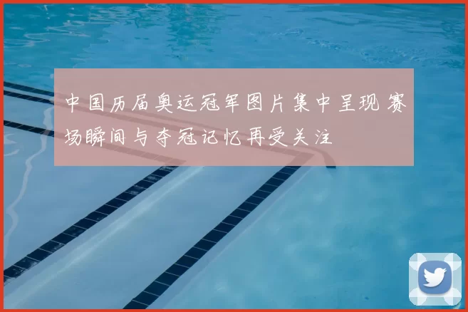 中国历届奥运冠军图片集中呈现 赛场瞬间与夺冠记忆再受关注