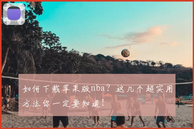 如何下载苹果版nba？这几个超实用方法你一定要知道！