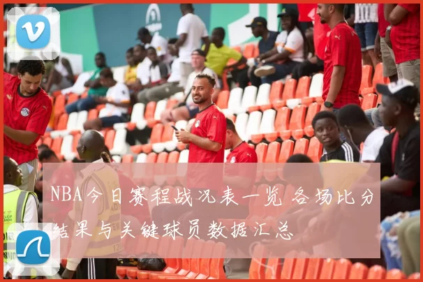 NBA今日赛程战况表一览 各场比分结果与关键球员数据汇总
