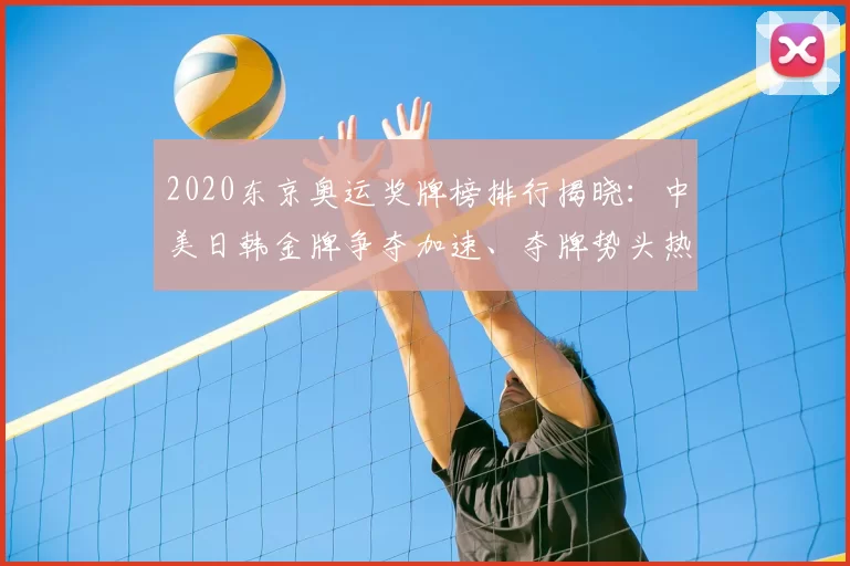 2020东京奥运奖牌榜排行揭晓：中美日韩金牌争夺加速、夺牌势头热议