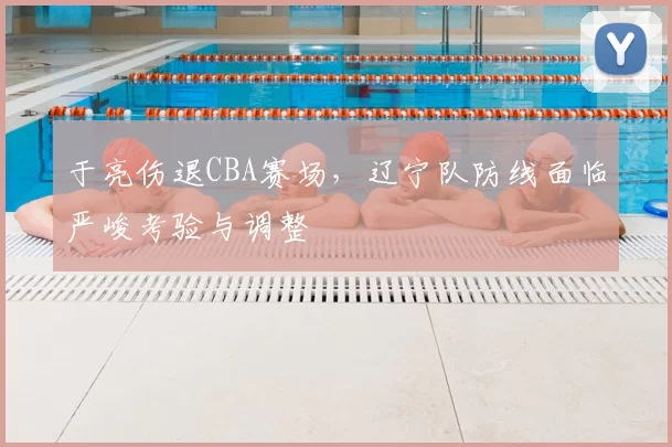 于亮伤退CBA赛场，辽宁队防线面临严峻考验与调整