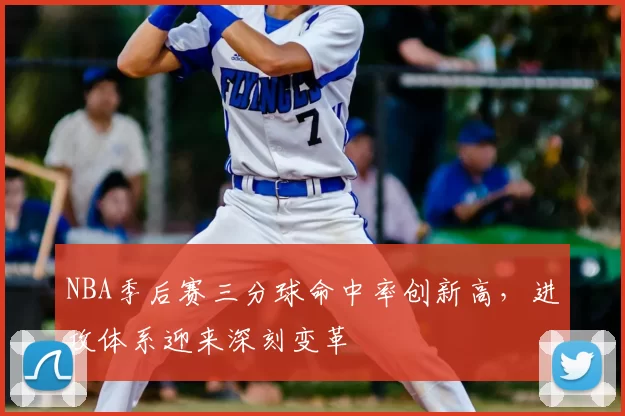 NBA季后赛三分球命中率创新高,进攻体系迎来深刻变革