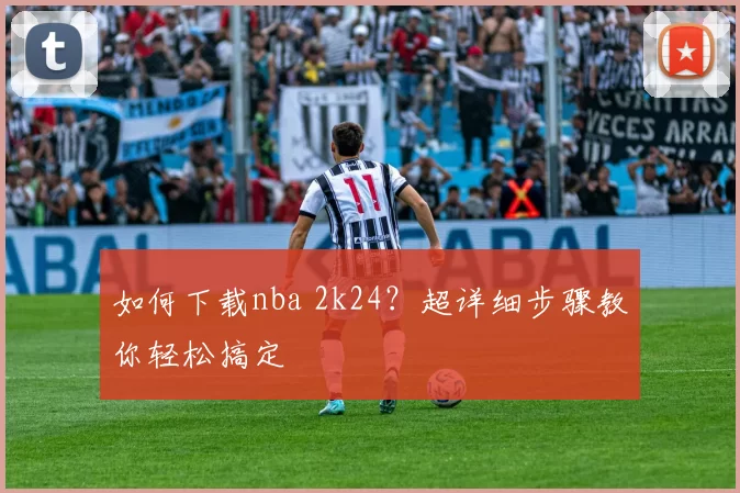 如何下载nba 2k24？超详细步骤教你轻松搞定
