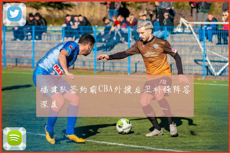 福建队签约前CBA外援后卫补强阵容深度