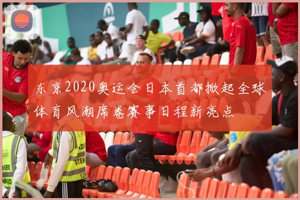 东京2020奥运会日本首都掀起全球体育风潮席卷赛事日程新亮点