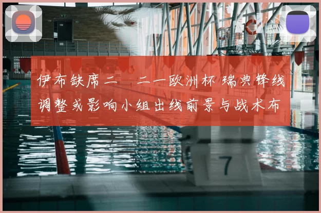 伊布缺席二〇二一欧洲杯 瑞典锋线调整或影响小组出线前景与战术布置