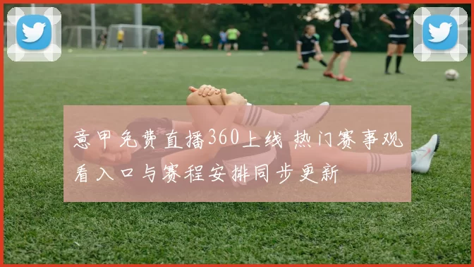意甲免费直播360上线 热门赛事观看入口与赛程安排同步更新